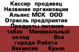 Кассир -продавец › Название организации ­ Альянс-МСК, ООО › Отрасль предприятия ­ Продукты питания, табак › Минимальный оклад ­ 35 000 - Все города Работа » Вакансии   . Крым,Бахчисарай